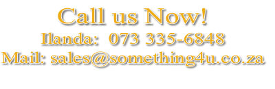 Call us Now!
Ilanda:  073 335-6848
Mail: sales@something4u.co.za
